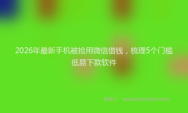 2026年最新手机被捡用微信借钱，梳理5个门槛低易下款软件
