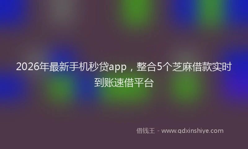 2026年最新手机秒贷app，整合5个芝麻借款实时到账速借平台