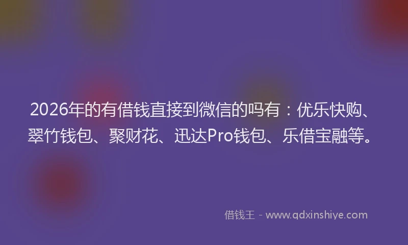 2026年的有借钱直接到微信的吗有：优乐快购、翠竹钱包、聚财花、迅达Pro钱包、乐借宝融等。