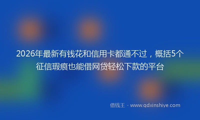 2026年最新有钱花和信用卡都通不过，概括5个征信瑕疵也能借网贷轻松下款的平台