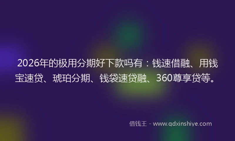 2026年的极用分期好下款吗有：钱速借融、用钱宝速贷、琥珀分期、钱袋速贷融、360尊享贷等。