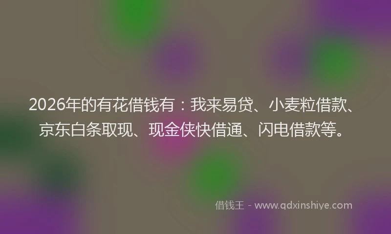 2026年的有花借钱有：我来易贷、小麦粒借款、京东白条取现、现金侠快借通、闪电借款等。