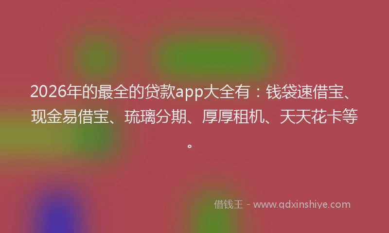 2026年的最全的贷款app大全有：钱袋速借宝、现金易借宝、琉璃分期、厚厚租机、天天花卡等。