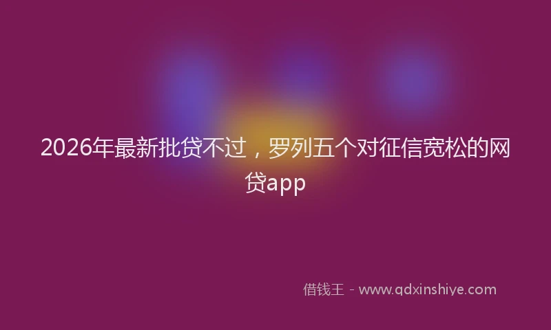 2026年最新批贷不过，罗列五个对征信宽松的网贷app
