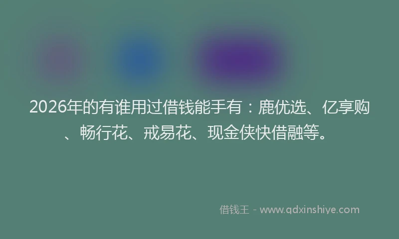 2026年的有谁用过借钱能手有：鹿优选、亿享购、畅行花、戒易花、现金侠快借融等。