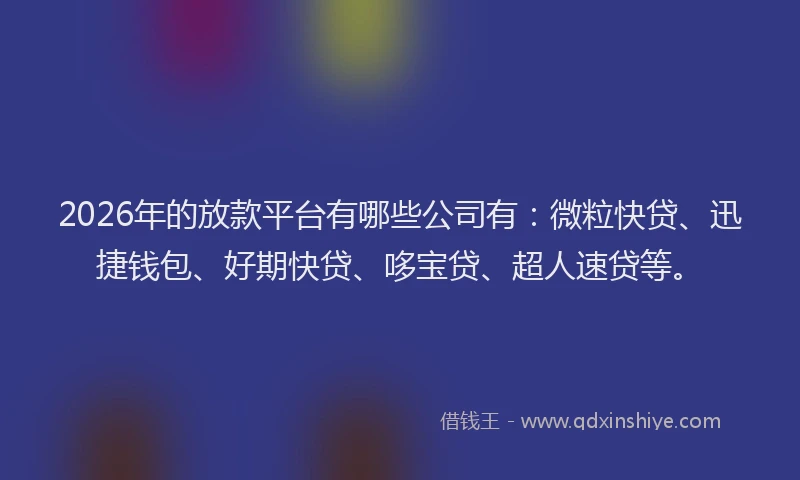 2026年的放款平台有哪些公司有：微粒快贷、迅捷钱包、好期快贷、哆宝贷、超人速贷等。