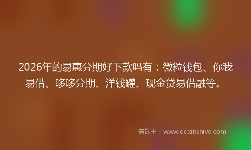 2026年的易惠分期好下款吗有：微粒钱包、你我易借、哆哆分期、洋钱罐、现金贷易借融等。