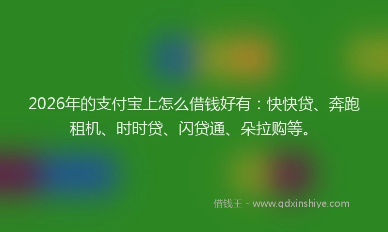 2026年的支付宝上怎么借钱好有：快快贷、奔跑租机、时时贷、闪贷通、朵拉购等。