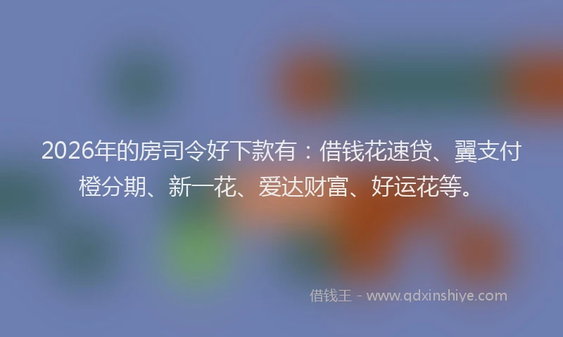 2026年的房司令好下款有：借钱花速贷、翼支付橙分期、新一花、爱达财富、好运花等。