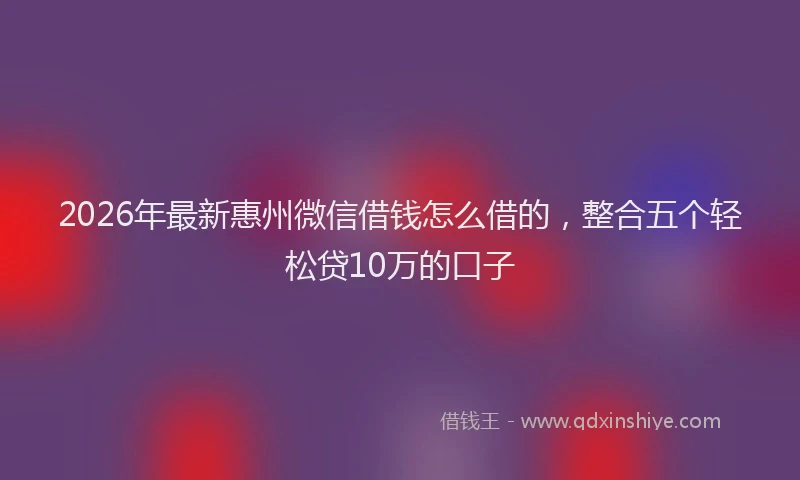 2026年最新惠州微信借钱怎么借的，整合五个轻松贷10万的口子