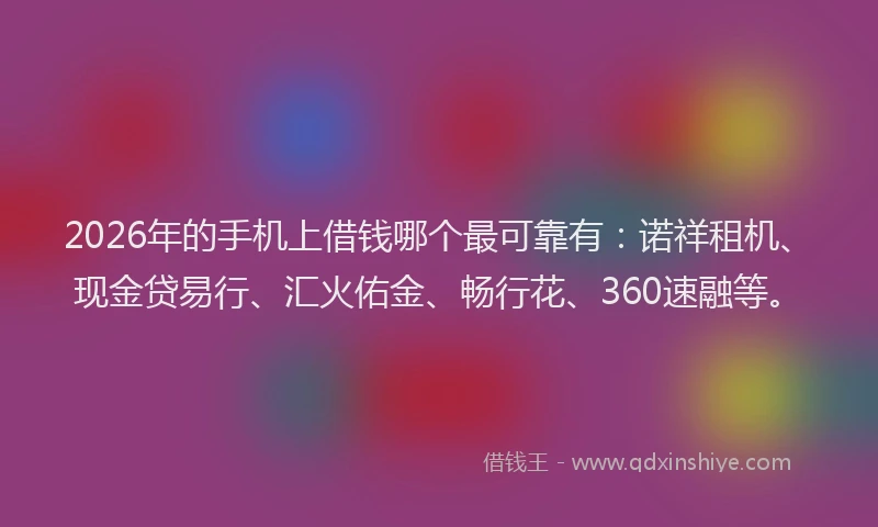 2026年的手机上借钱哪个最可靠有：诺祥租机、现金贷易行、汇火佑金、畅行花、360速融等。