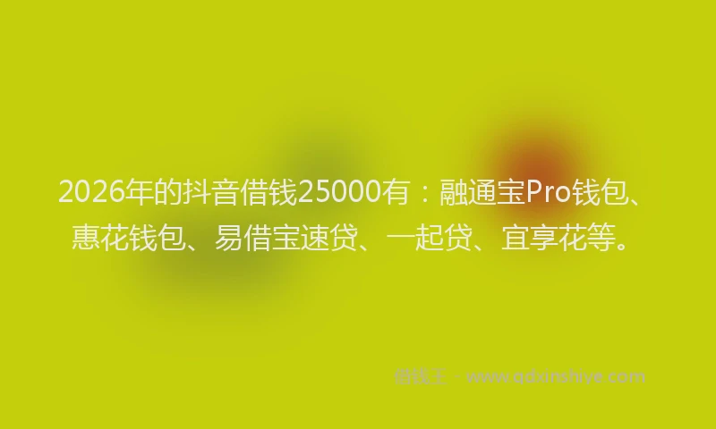 2026年的抖音借钱25000有：融通宝Pro钱包、惠花钱包、易借宝速贷、一起贷、宜享花等。