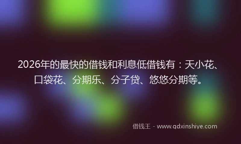 2026年的最快的借钱和利息低借钱有：天小花、口袋花、分期乐、分子贷、悠悠分期等。