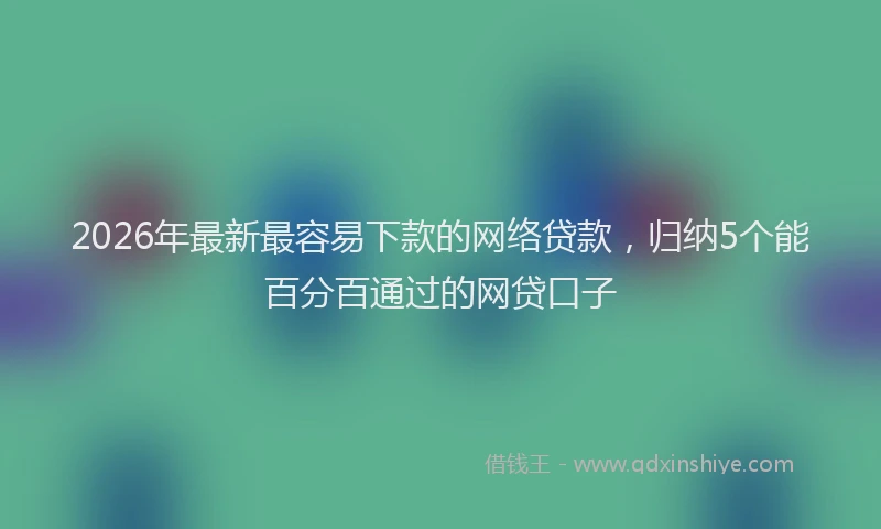 2026年最新最容易下款的网络贷款，归纳5个能百分百通过的网贷口子