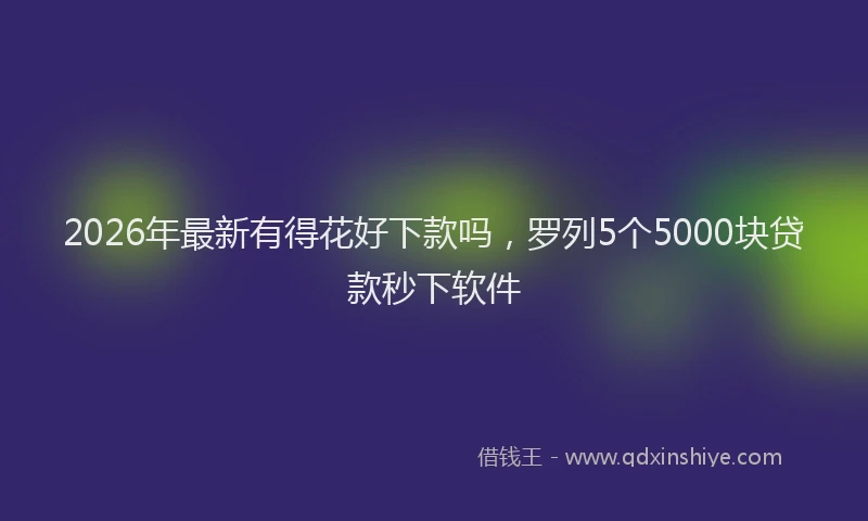 2026年最新有得花好下款吗，罗列5个5000块贷款秒下软件