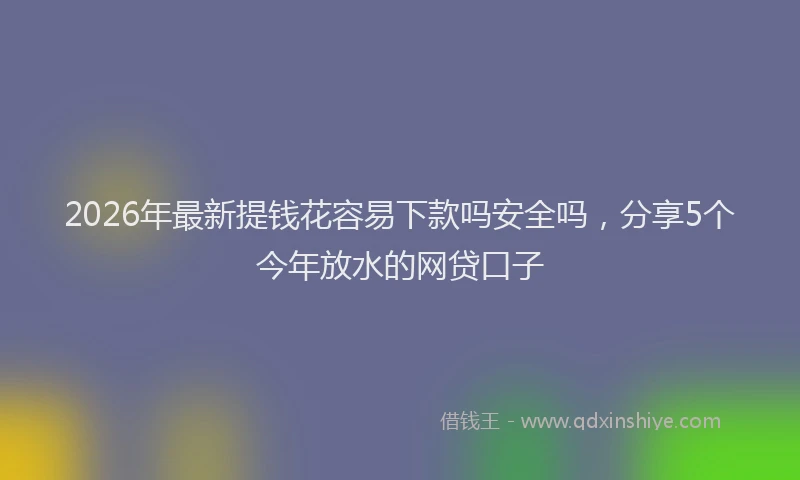 2026年最新提钱花容易下款吗安全吗，分享5个今年放水的网贷口子