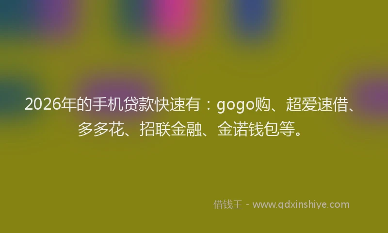 2026年的手机贷款快速有：gogo购、超爱速借、多多花、招联金融、金诺钱包等。