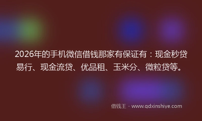 2026年的手机微信借钱那家有保证有：现金秒贷易行、现金流贷、优品租、玉米分、微粒贷等。