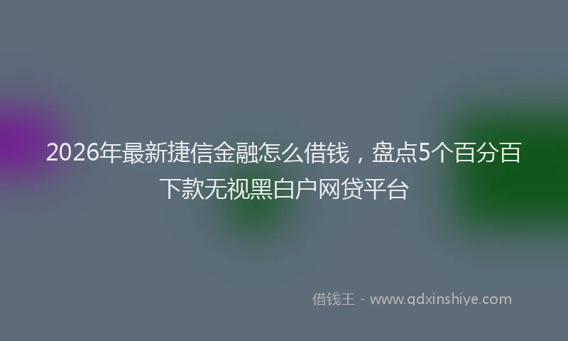 2026年最新捷信金融怎么借钱，盘点5个百分百下款无视黑白户网贷平台