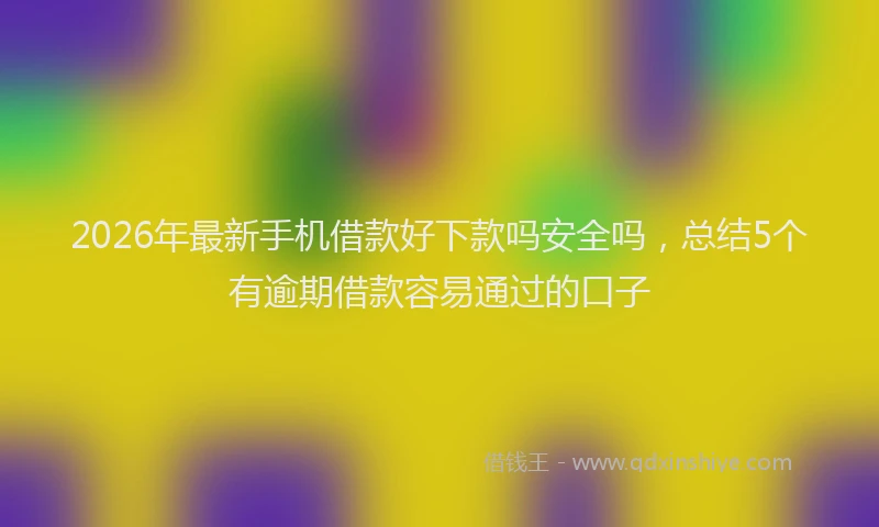 2026年最新手机借款好下款吗安全吗，总结5个有逾期借款容易通过的口子