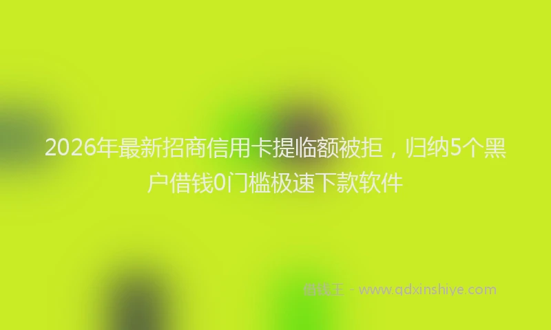 2026年最新招商信用卡提临额被拒，归纳5个黑户借钱0门槛极速下款软件