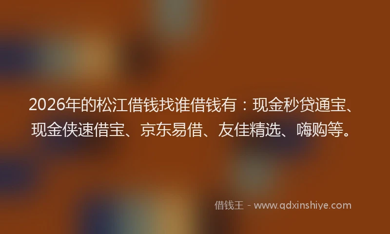 2026年的松江借钱找谁借钱有：现金秒贷通宝、现金侠速借宝、京东易借、友佳精选、嗨购等。