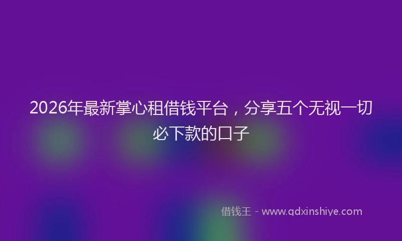 2026年最新掌心租借钱平台，分享五个无视一切必下款的口子