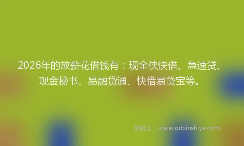 2026年的放薪花借钱有：现金侠快借、急速贷、现金秘书、易融贷通、快借易贷宝等。