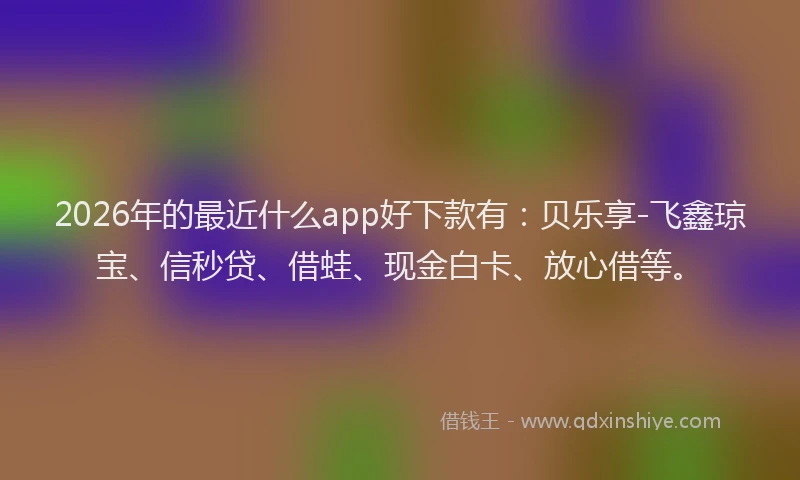 2026年的最近什么app好下款有：贝乐享-飞鑫琼宝、信秒贷、借蛙、现金白卡、放心借等。