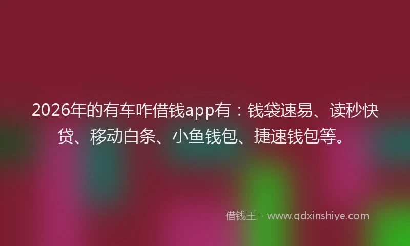 2026年的有车咋借钱app有：钱袋速易、读秒快贷、移动白条、小鱼钱包、捷速钱包等。