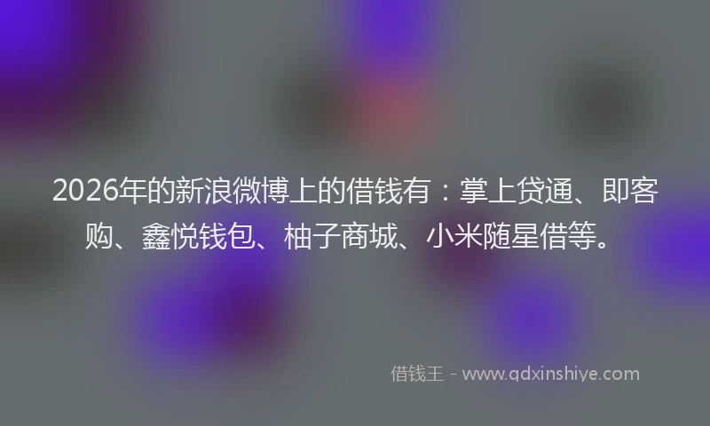 2026年的新浪微博上的借钱有：掌上贷通、即客购、鑫悦钱包、柚子商城、小米随星借等。