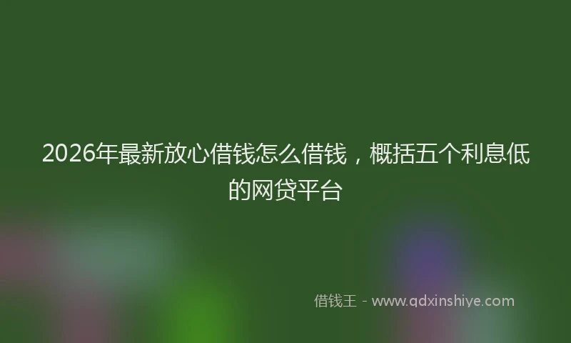 2026年最新放心借钱怎么借钱，概括五个利息低的网贷平台