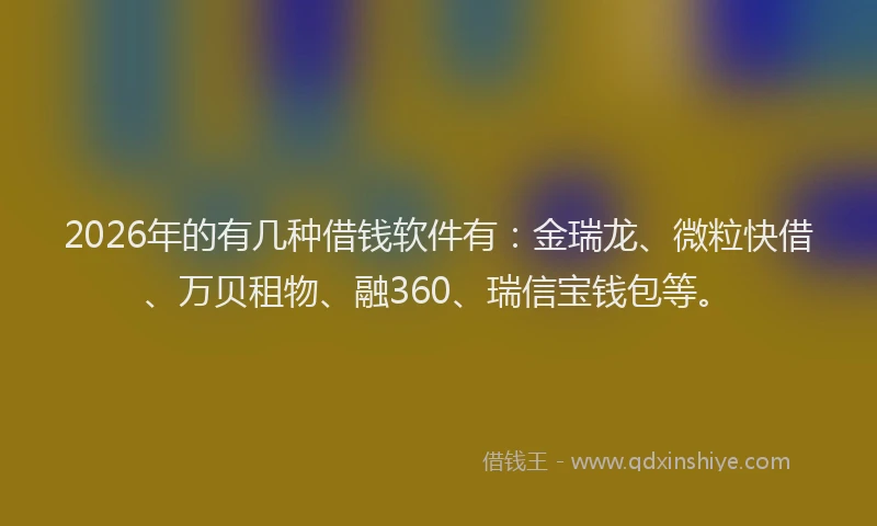 2026年的有几种借钱软件有：金瑞龙、微粒快借、万贝租物、融360、瑞信宝钱包等。