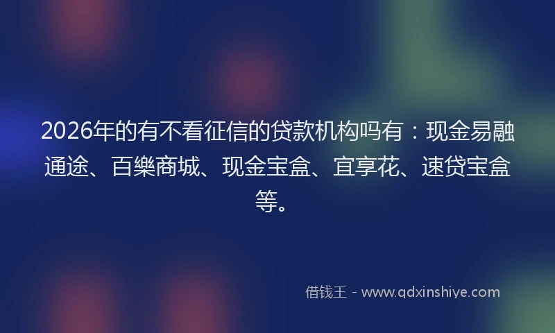 2026年的有不看征信的贷款机构吗有：现金易融通途、百樂商城、现金宝盒、宜享花、速贷宝盒等。