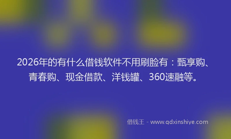 2026年的有什么借钱软件不用刷脸有：甄享购、青春购、现金借款、洋钱罐、360速融等。