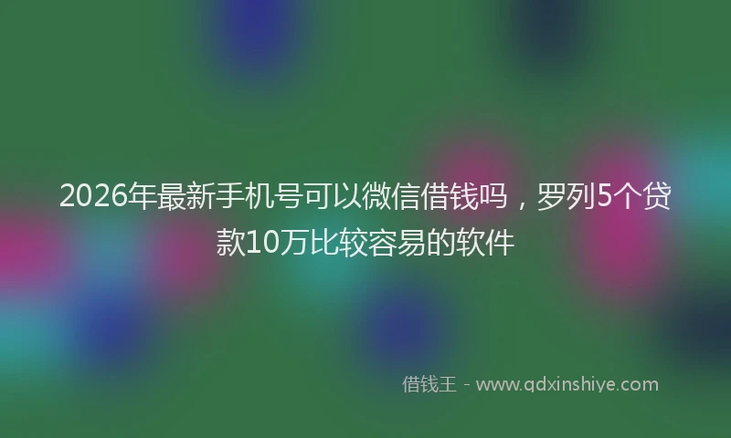2026年最新手机号可以微信借钱吗，罗列5个贷款10万比较容易的软件
