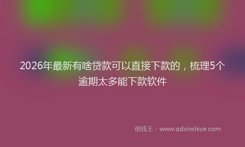 2026年最新有啥贷款可以直接下款的，梳理5个逾期太多能下款软件