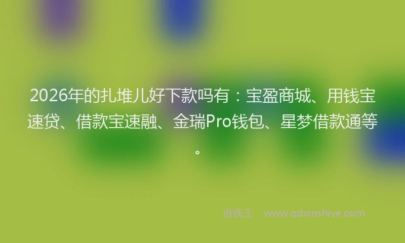 2026年的扎堆儿好下款吗有：宝盈商城、用钱宝速贷、借款宝速融、金瑞Pro钱包、星梦借款通等。