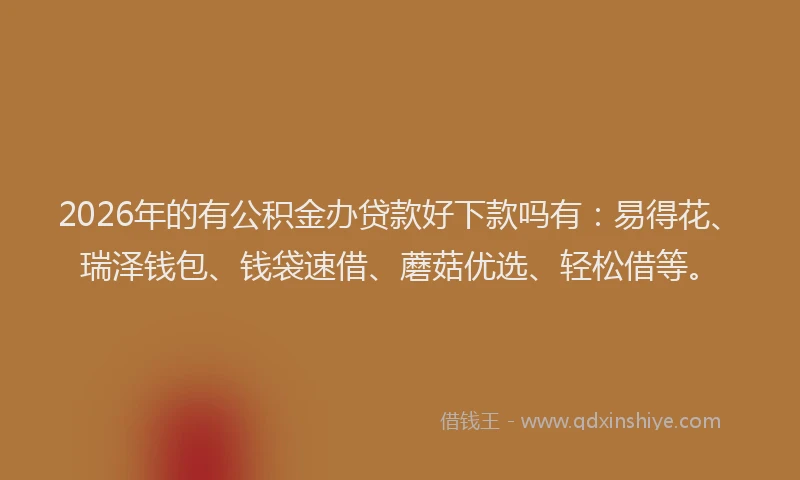 2026年的有公积金办贷款好下款吗有：易得花、瑞泽钱包、钱袋速借、蘑菇优选、轻松借等。
