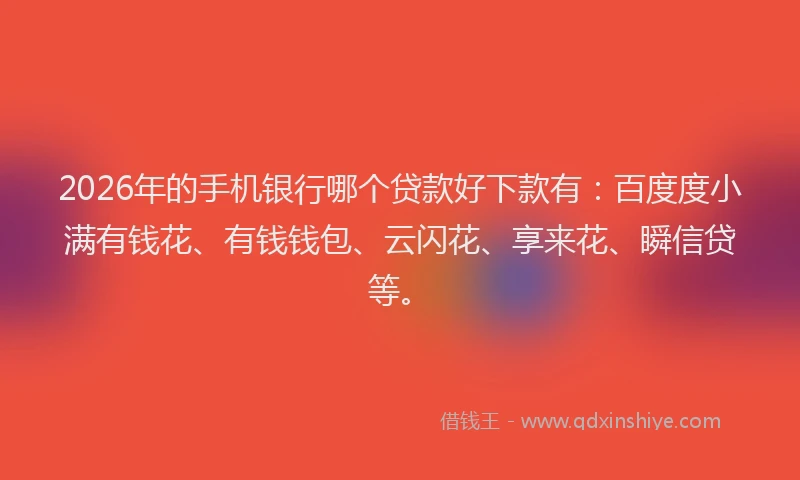 2026年的手机银行哪个贷款好下款有：百度度小满有钱花、有钱钱包、云闪花、享来花、瞬信贷等。