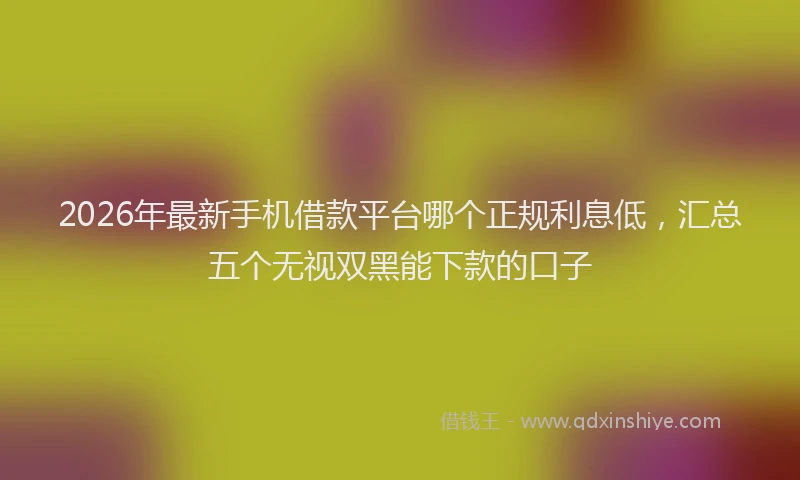 2026年最新手机借款平台哪个正规利息低，汇总五个无视双黑能下款的口子