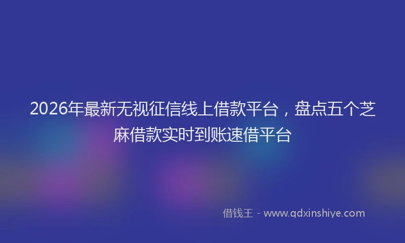 2026年最新无视征信线上借款平台，盘点五个芝麻借款实时到账速借平台