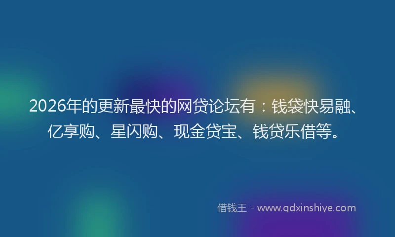 2026年的更新最快的网贷论坛有：钱袋快易融、亿享购、星闪购、现金贷宝、钱贷乐借等。