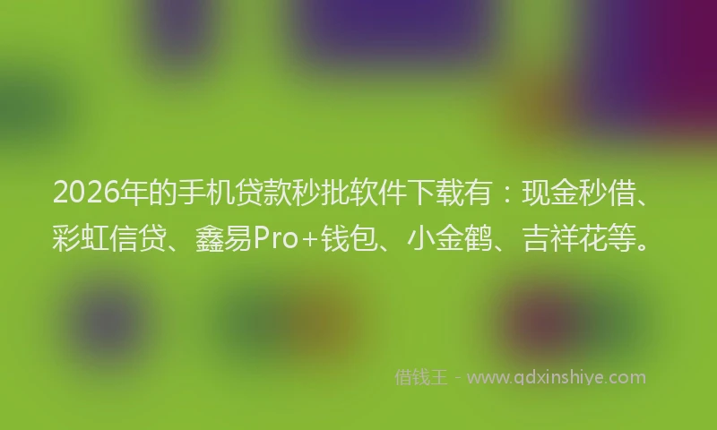 2026年的手机贷款秒批软件下载有：现金秒借、彩虹信贷、鑫易Pro+钱包、小金鹤、吉祥花等。