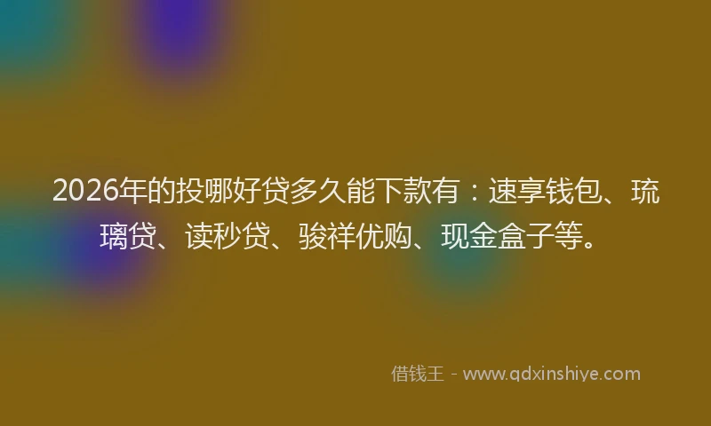 2026年的投哪好贷多久能下款有：速享钱包、琉璃贷、读秒贷、骏祥优购、现金盒子等。