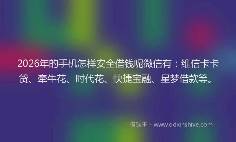 2026年的手机怎样安全借钱呢微信有：维信卡卡贷、牵牛花、时代花、快捷宝融、星梦借款等。