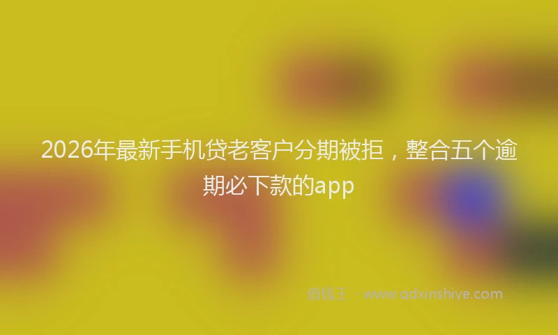 2026年最新手机贷老客户分期被拒，整合五个逾期必下款的app