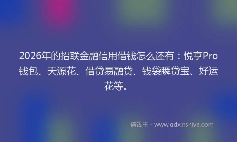 2026年的招联金融信用借钱怎么还有：悦享Pro钱包、天源花、借贷易融贷、钱袋瞬贷宝、好运花等。
