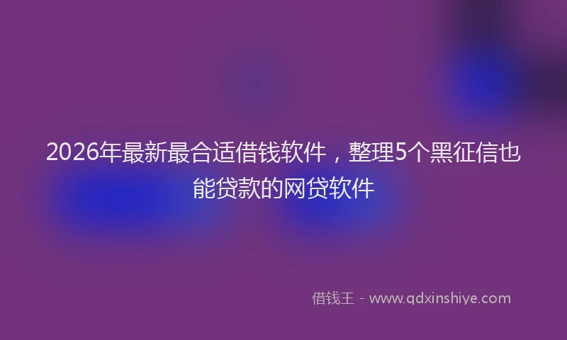 2026年最新最合适借钱软件，整理5个黑征信也能贷款的网贷软件