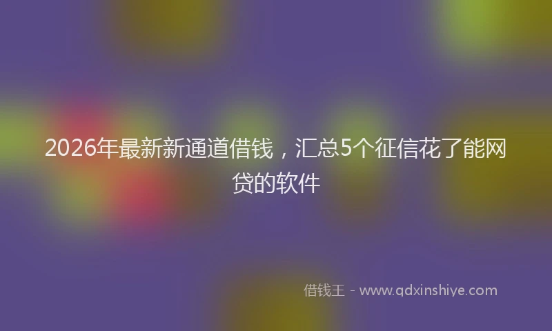 2026年最新新通道借钱，汇总5个征信花了能网贷的软件